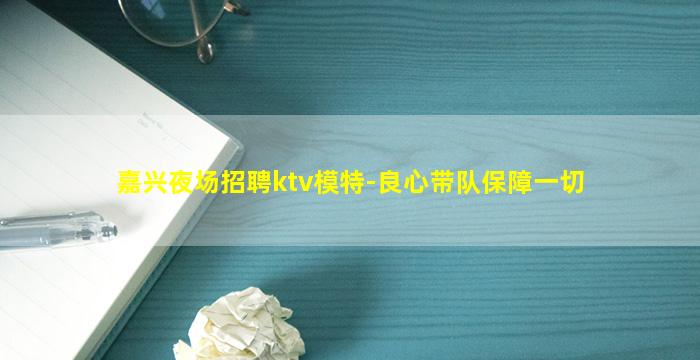 嘉兴夜场招聘ktv模特-良心带队保障一切